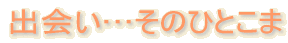 出会い…そのひとこま